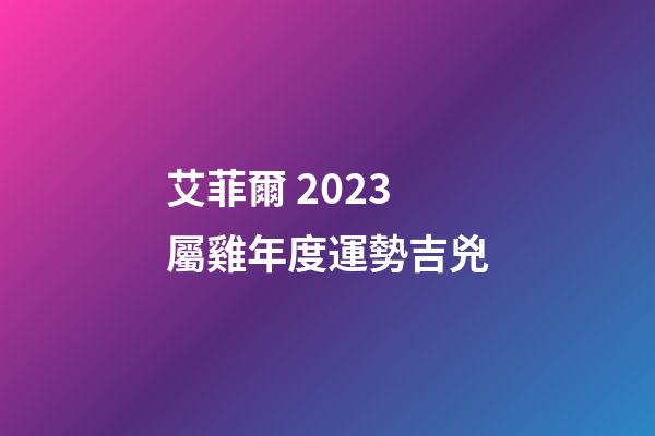 艾菲爾 2023屬雞年度運勢吉兇
